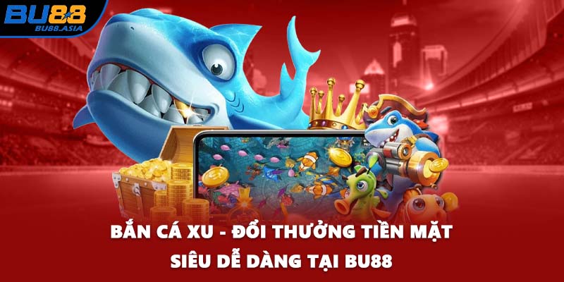 Bắn Cá Xu - Đổi Thưởng Tiền Mặt Siêu Dễ Dàng Tại BU88