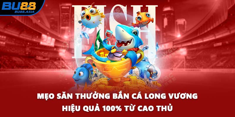 Mẹo săn thưởng Bắn Cá Long Vương hiệu quả 100% từ cao thủ