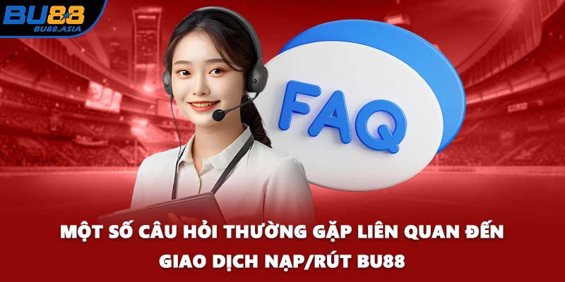 Một số câu hỏi thường gặp liên quan đến giao dịch nạp/rút BU88