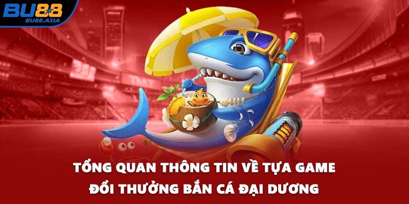Tổng quan thông tin về tựa game đổi thưởng Bắn Cá Đại Dương